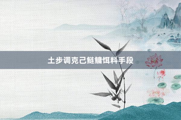土步调克己鲢鳙饵料手段