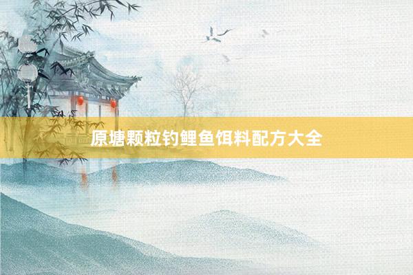 原塘颗粒钓鲤鱼饵料配方大全