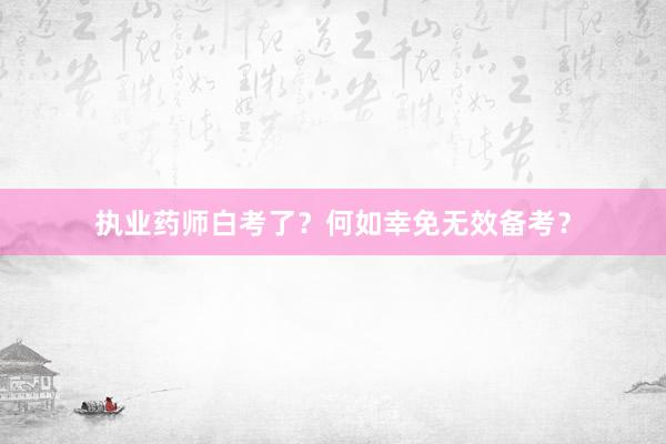 执业药师白考了？何如幸免无效备考？