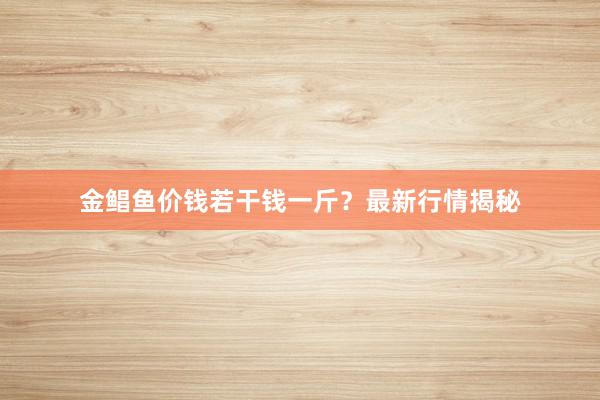 金鲳鱼价钱若干钱一斤？最新行情揭秘