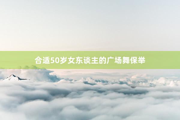 合适50岁女东谈主的广场舞保举