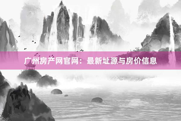 广州房产网官网：最新址源与房价信息